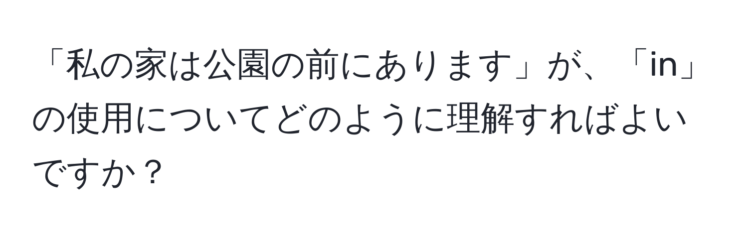 「私の家は公園の前にあります」が、「in」の使用についてどのように理解すればよいですか？