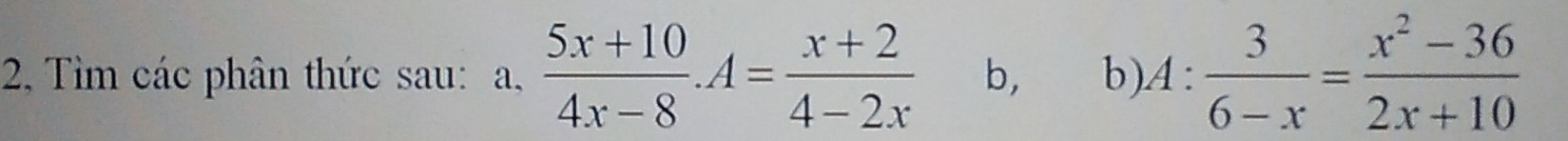 2, Tìm các phân thức sau: a,  (5x+10)/4x-8 .A= (x+2)/4-2x  b, b) A: 3/6-x = (x^2-36)/2x+10 