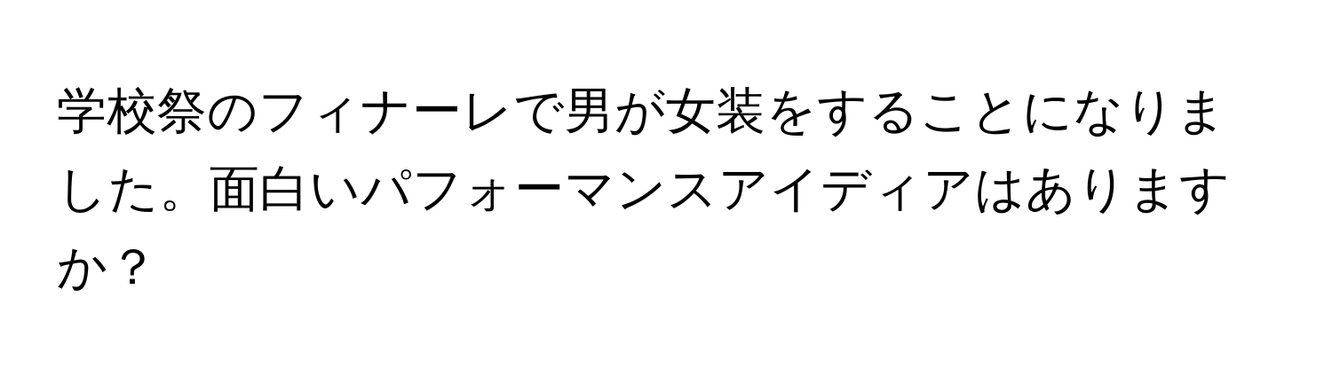 学校祭のフィナーレで男が女装をすることになりました。面白いパフォーマンスアイディアはありますか？