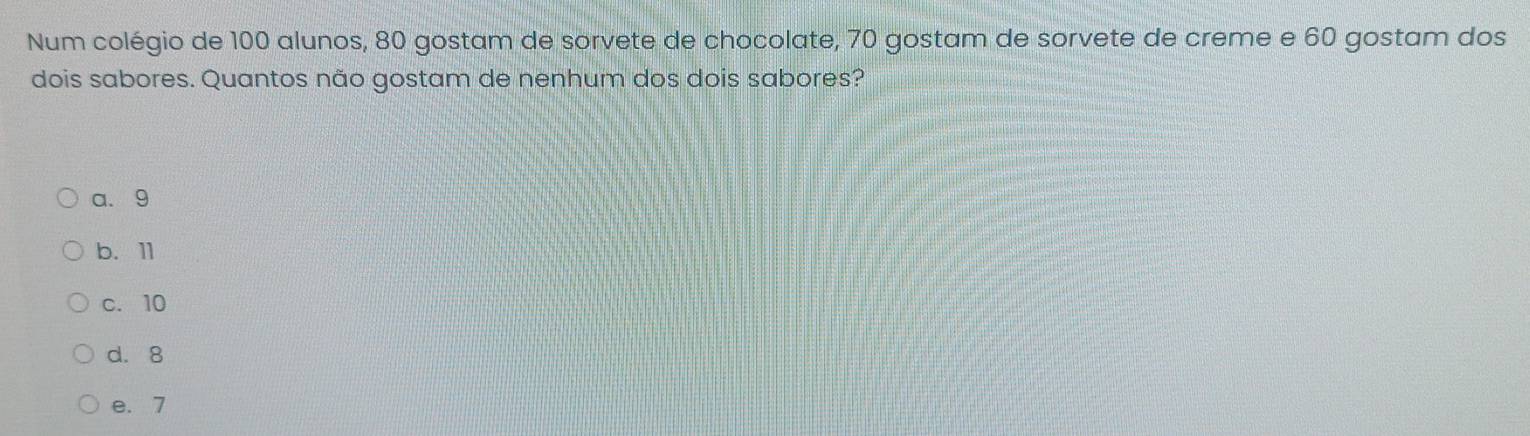 Num colégio de 100 alunos, 80 gostam de sorvete de chocolate, 70 gostam de sorvete de creme e 60 gostam dos
dois sabores. Quantos não gostam de nenhum dos dois sabores?
a. 9
b. 11
c. 10
d. 8
e. 7