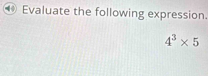 Evaluate the following expression.
4^3* 5