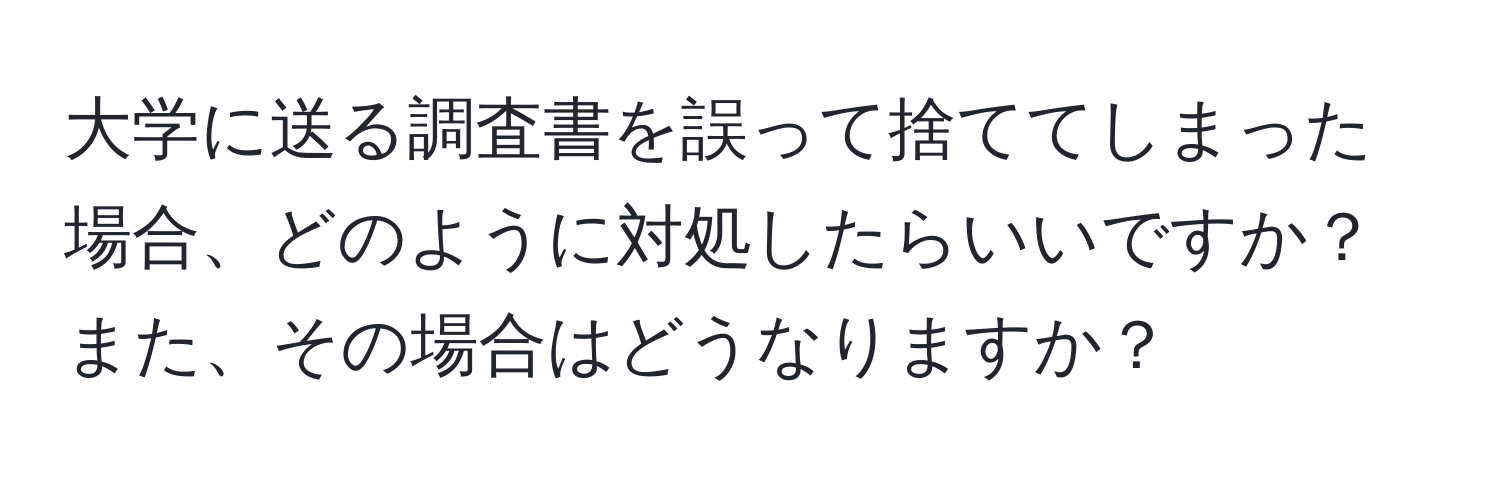 大学に送る調査書を誤って捨ててしまった場合、どのように対処したらいいですか？また、その場合はどうなりますか？