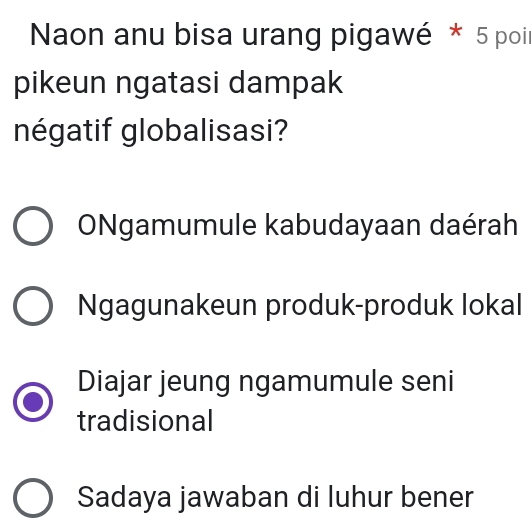 Naon anu bisa urang pigawé * 5 poil
pikeun ngatasi dampak
négatif globalisasi?
ONgamumule kabudayaan daérah
Ngagunakeun produk-produk lokal
Diajar jeung ngamumule seni
tradisional
Sadaya jawaban di luhur bener