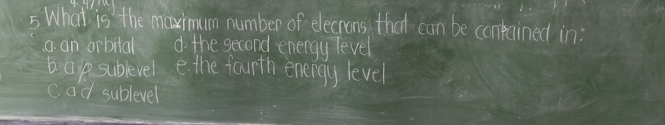 What is the maximum number of elecrons that can be conptained in:
a an arbital d the second energy level
6. ape sublevel e the fourth energy level
C. ad sublevel