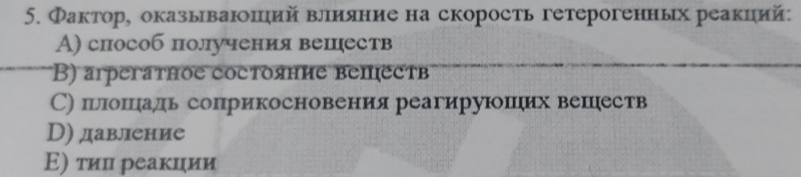 Факторе оказываюшηий влияние на скорость гетерогенных реакций:
А) способ получения вепеств
B) arpегатное состояние вепестβв
С)прллошцрадь соприкосновенияреагируюоπιеих вешреств
D) давление
Ε) тиц реакции