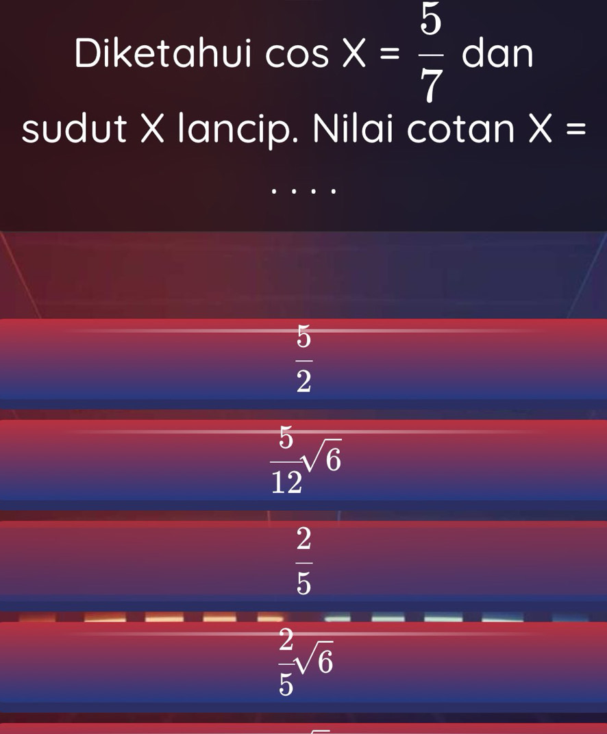 Diketahui cos X= 5/7  dan
sudut X lancip. Nilai cotan X=
 5/2 
 5/12 sqrt(6)
 2/5 
 2/5 sqrt(6)