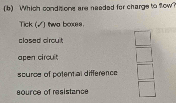 Which conditions are needed for charge to flow?
Tick (✓) two boxes.
closed circuit
open circuit
source of potential difference
source of resistance