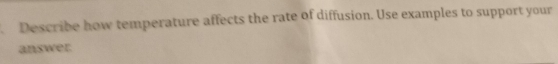 Describe how temperature affects the rate of diffusion. Use examples to support your 
answer.