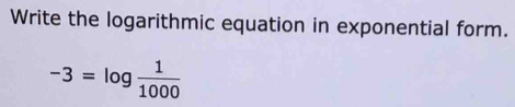 Write the logarithmic equation in exponential form.
-3=log  1/1000 