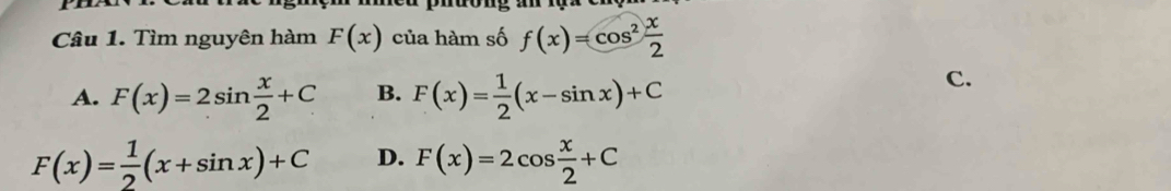 Tìm nguyên hàm F(x) của hàm số f(x)=cos^2 x/2 
A. F(x)=2sin  x/2 +C B. F(x)= 1/2 (x-sin x)+C
C.
F(x)= 1/2 (x+sin x)+C D. F(x)=2cos  x/2 +C