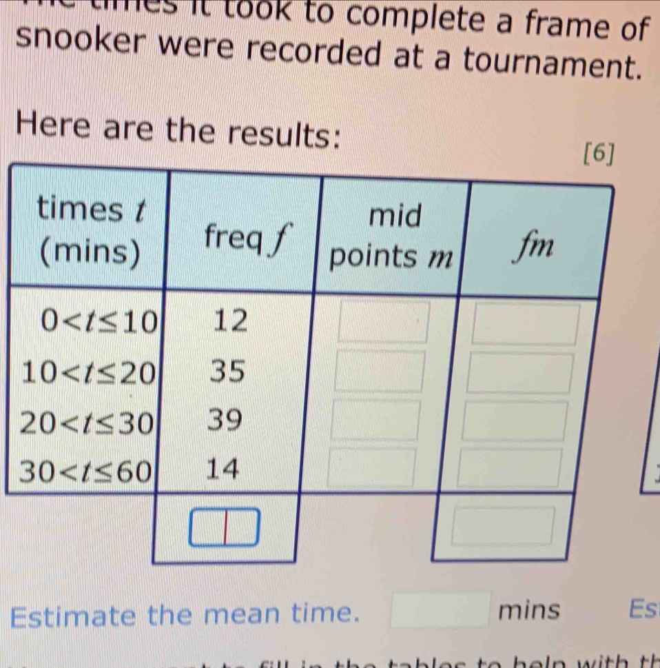 times it took to complete a frame of 
snooker were recorded at a tournament.
Here are the results:
Estimate the mean time. mins Es