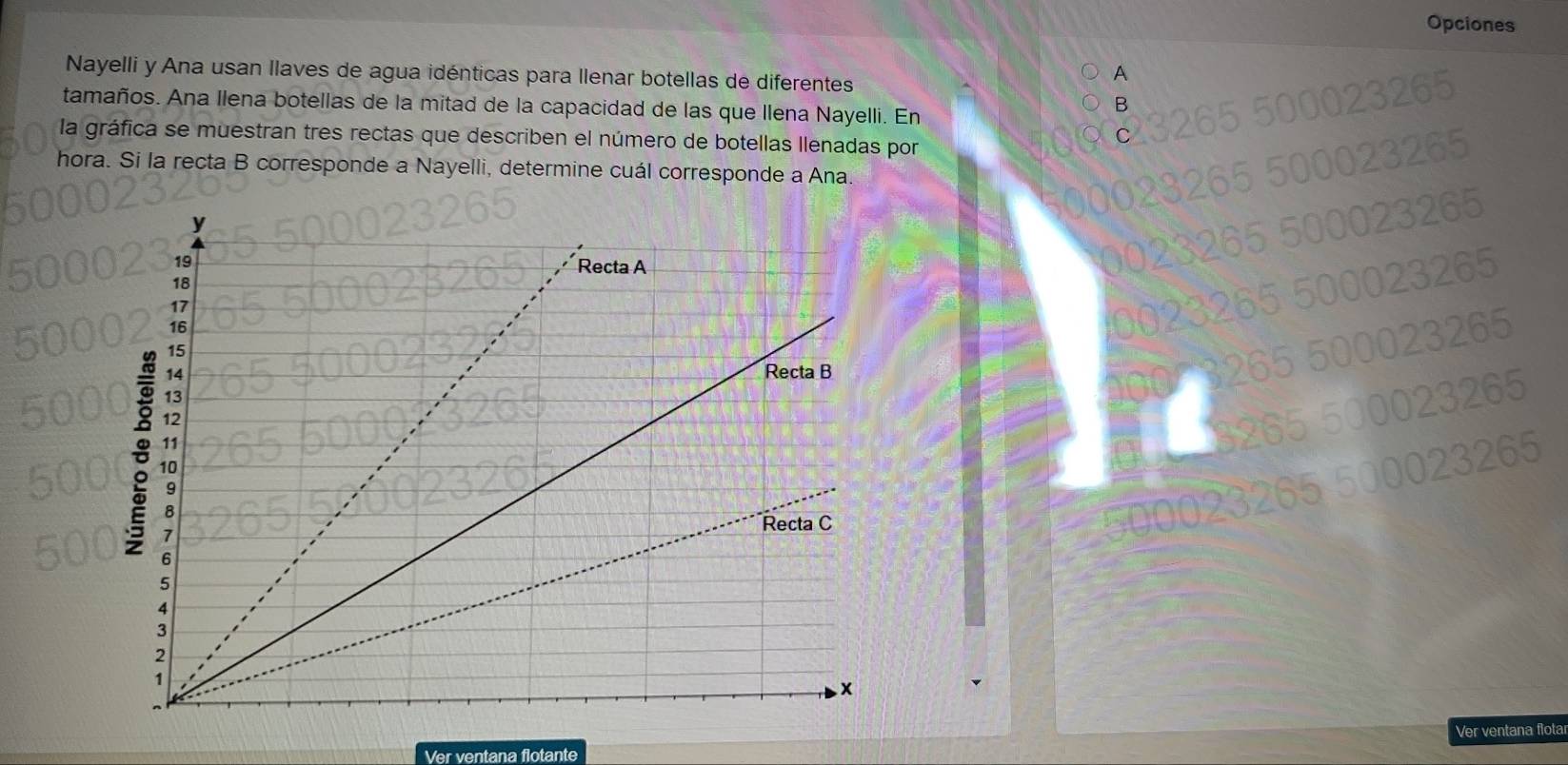 Opciones
Nayelli y Ana usan llaves de agua idénticas para llenar botellas de diferentes
A
tamaños. Ana Ilena botellas de la mitad de la capacidad de las que Ilena Nayelli. En
B
la gráfica se muestran tres rectas que describen el número de botellas llenadas por
C
hora. Si la recta B corresponde a Nayelli, determine cuál corresponde a Ana.
3265
500023265
500023265
504
0023265
500
00023265
500
Ver ventana flotante Ver ventana flota