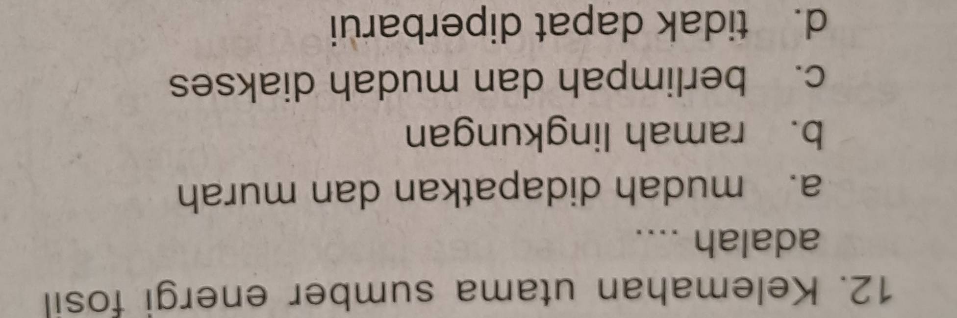Kelemahan utama sumber energi fosil
adalah ....
a. mudah didapatkan dan murah
b. ramah lingkungan
c. berlimpah dan mudah diakses
d. tidak dapat diperbarui
