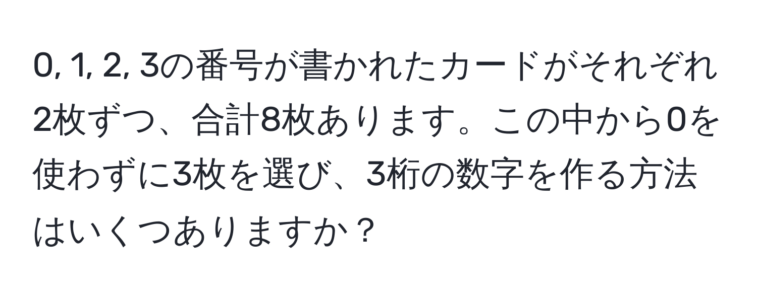 0, 1, 2, 3の番号が書かれたカードがそれぞれ2枚ずつ、合計8枚あります。この中から0を使わずに3枚を選び、3桁の数字を作る方法はいくつありますか？