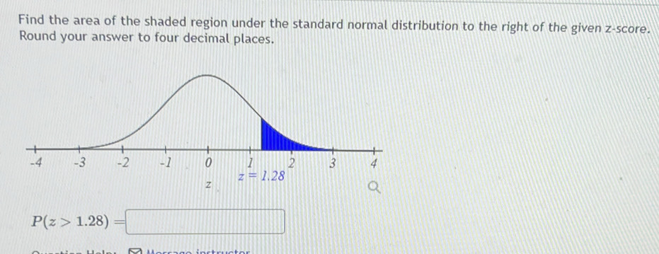 Find the area of the shaded region under the standard normal distribution to the right of the given z-score.
Round your answer to four decimal places.
z
P(z>1.28)=□