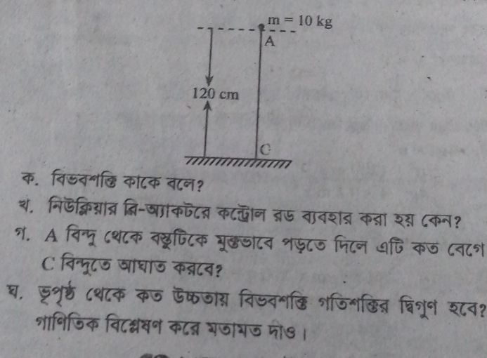 m=10kg
A
120 cm
C 
क. निऊव॰छि कांटक बटन? 
थ, निऊक्विद्ात्र द्ि-षाकफटत् कट्ान द्रऊ वावशद क्ा श् ८कन? 
१. A विन्मू ८थ८क वछूफिटिक मूछडाटव शफटज पिटन ७णि कज ८न८१ 
C विन्मूटऊ खाघाऊ क्टव? 
घ, डूरृर् ८थ८क कज ऊफजास विजवश्ि शजिशकित् ्िशून श८व? 
शानिजिक विट्वन कटत्न भजाभज मो७ ।