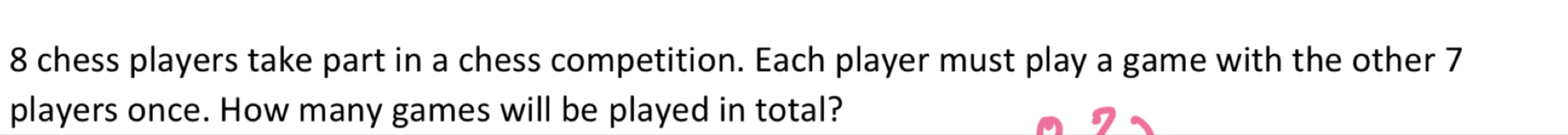 8 chess players take part in a chess competition. Each player must play a game with the other 7
players once. How many games will be played in total?