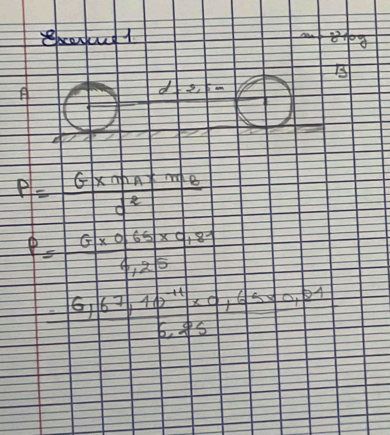 excerkng1
P=frac G* m_A* m_Bg^2
P= (G* 0.65* 0.81)/4.25 
= (6,67,10^(-11)* 0,65,07)/6,25 