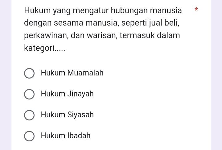 Hukum yang mengatur hubungan manusia *
dengan sesama manusia, seperti jual beli,
perkawinan, dan warisan, termasuk dalam
kategori.....
Hukum Muamalah
Hukum Jinayah
Hukum Siyasah
Hukum Ibadah