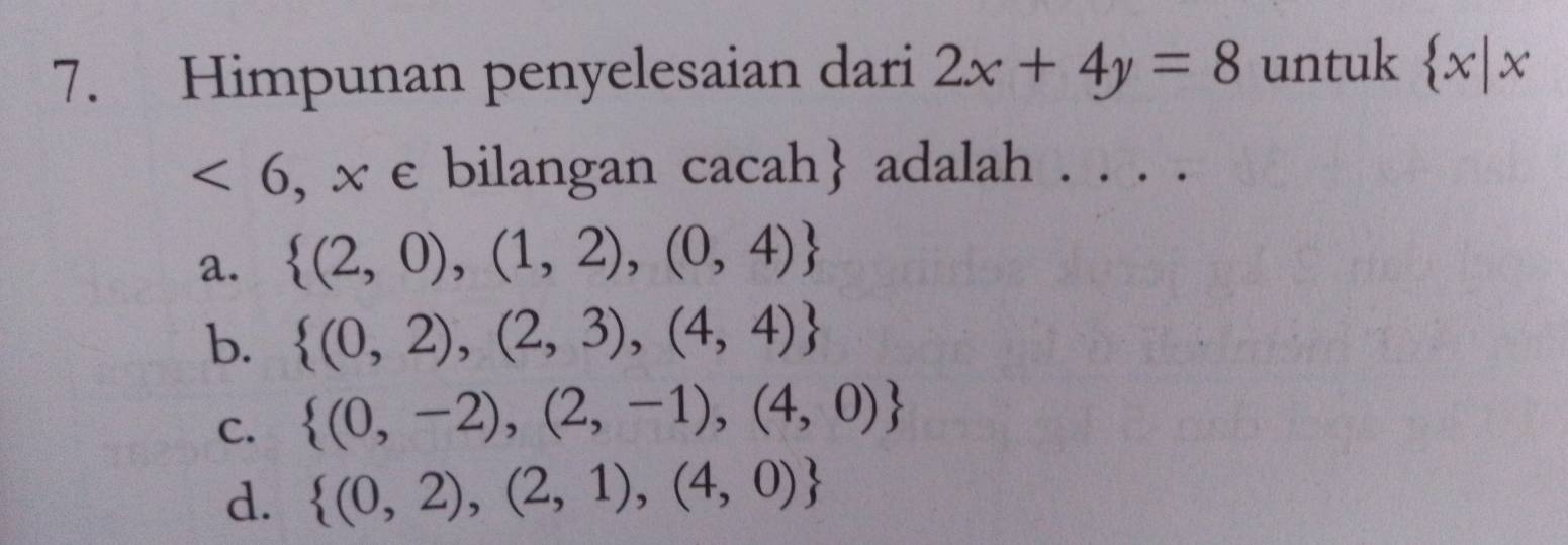 Himpunan penyelesaian dari 2x+4y=8 untuk  x|x
<6</tex> , x e bilangan cacah  adalah . . . .
a.  (2,0),(1,2),(0,4)
b.  (0,2),(2,3),(4,4)
C.  (0,-2),(2,-1),(4,0)
d.  (0,2),(2,1),(4,0)