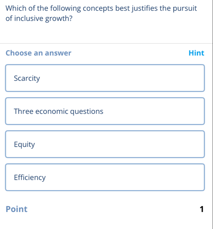 Which of the following concepts best justifies the pursuit
of inclusive growth?
Choose an answer Hint
Scarcity
Three economic questions
Equity
Efficiency
Point 1