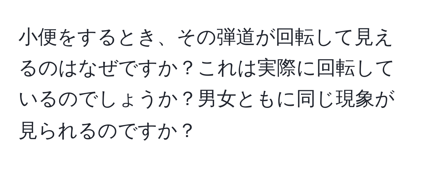 小便をするとき、その弾道が回転して見えるのはなぜですか？これは実際に回転しているのでしょうか？男女ともに同じ現象が見られるのですか？