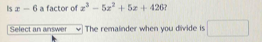 Is x-6 a factor of x^3-5x^2+5x+426 2 
Select an answer The remainder when you divide is □