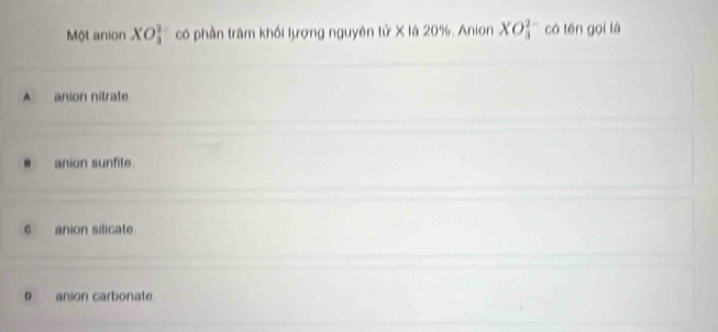 Một anion XO_3^(2-) có phần trăm khối lượng nguyên tử X là 20%. Anion XO_3^(2-) có tēn gọi là
A anion nitrate
anion sunfite.
。 anion silicate
D anion carbonate