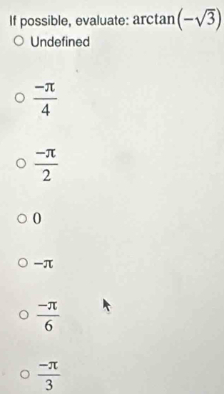 If possible, evaluate: arctan (-sqrt(3))
Undefined
 (-π )/4 
 (-π )/2 
0
π
 (-π )/6 
 (-π )/3 