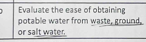 Evaluate the ease of obtaining 
potable water from waste, ground, 
or salt water.