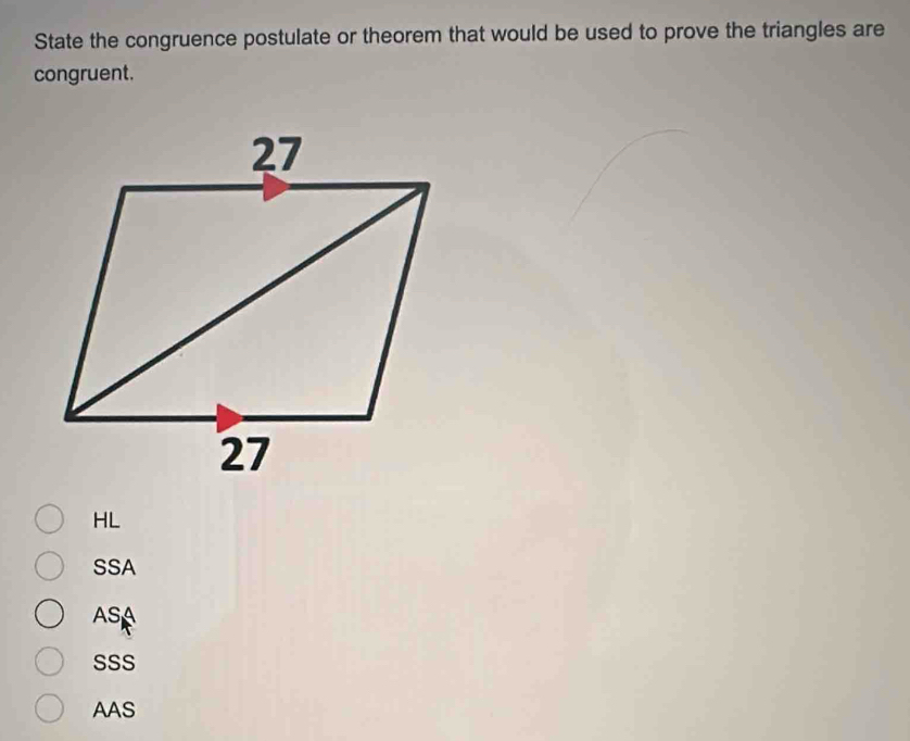 State the congruence postulate or theorem that would be used to prove the triangles are
congruent.
HL
SSA
ASA
SSS
AAS