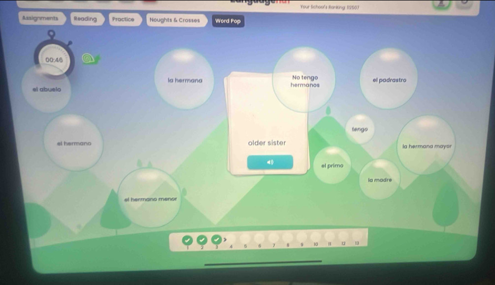 Your School's Ranking: 112507 
Assignments Reading Practice Noughts & Crosses Word Pop 
00:46 
No tengo 
la hermana hermanos el padrastro 
el abuelo 
tengo 
el hermano older sister la hermana mayor 
el primo 
la madre 
el hermano menor
10 " 12 13