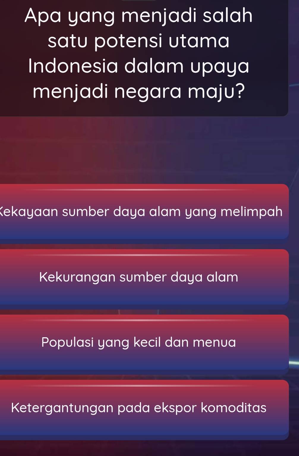 Apa yang menjadi salah
satu potensi utama
Indonesia dalam upaya
menjadi negara maju?
Kekayaan sumber daya alam yang melimpah
Kekurangan sumber daya alam
Populasi yang kecil dan menua
Ketergantungan pada ekspor komoditas