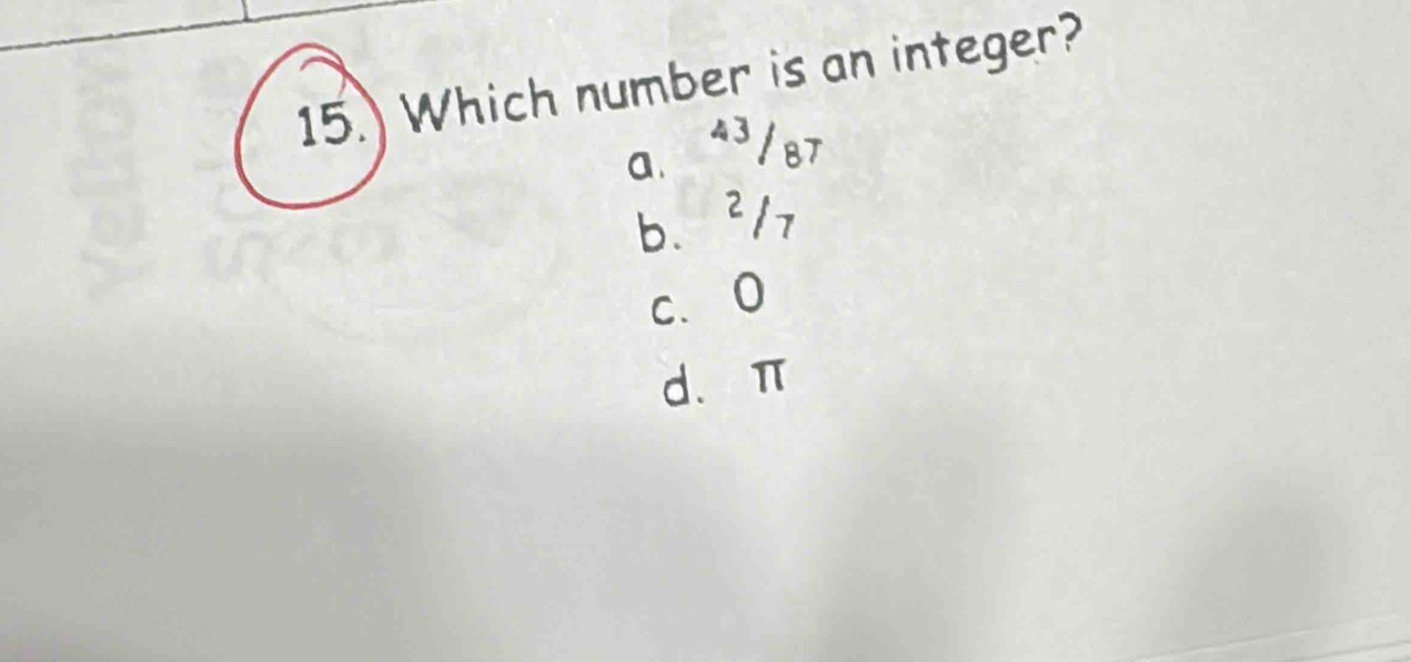 15.) Which number is an integer?
a.“ ³/87
b、 ²/7
c、 O
d、 π