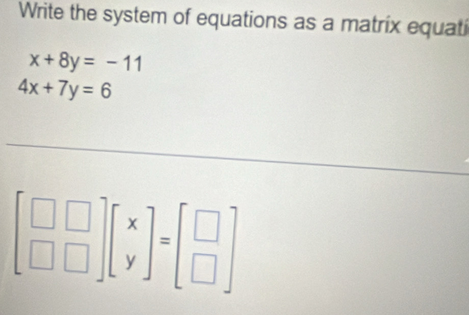 Write the system of equations as a matrix equati
x+8y=-11
4x+7y=6
beginbmatrix □ &□  □ &□ endbmatrix beginbmatrix x yendbmatrix =beginbmatrix □  □ endbmatrix