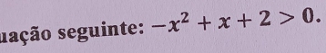 sação seguinte: -x^2+x+2>0.