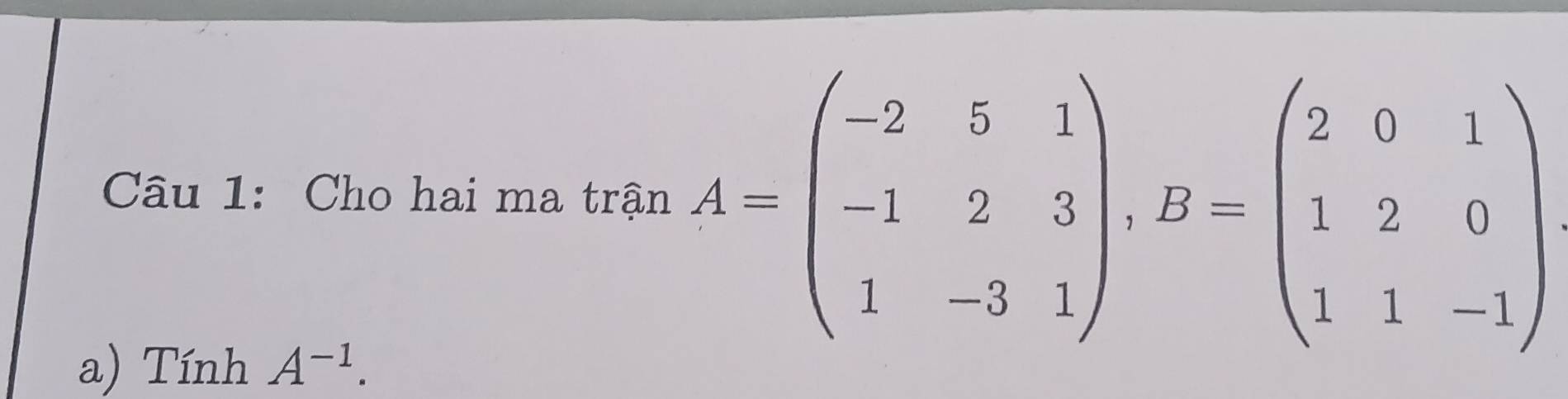 Cho hai ma trận A=beginpmatrix -2&5&1 -1&2&3 1&-3&1endpmatrix , B=beginpmatrix 2&0&1 1&2&0 1&1&-1endpmatrix
a) Tính A^(-1).