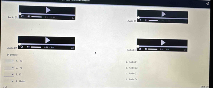 Audio 01 a 41
3 32 1 3 32 1x Audio 03:
Audio 02 a 4 0:01 / 0:01 1x Audio 04 a — 0 02 1 0.02 1x
(4 points)
_
1、 Tú a. Audio 01
_
2. Yo b. Audio 02
_
3.Él c. Audio 03
4. Usted d. Audio 04
Save & ex