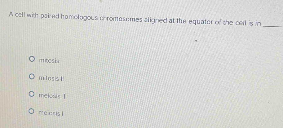 A cell with paired homologous chromosomes aligned at the equator of the cell is in_
mitosis
mitosis II
meiosis II
meiosis I