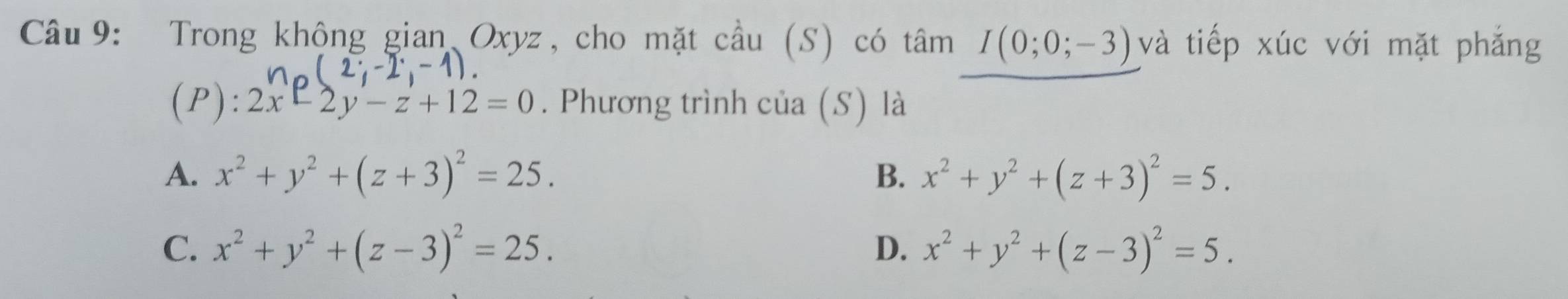 Trong khộng gian Oxyz, cho mặt cầu (S) có tâm I(0;0;-3) và tiếp xúc với mặt phắng

(P): 2x-2y-z+12=0. Phương trình của (S) là
A. x^2+y^2+(z+3)^2=25. B. x^2+y^2+(z+3)^2=5.
C. x^2+y^2+(z-3)^2=25. x^2+y^2+(z-3)^2=5. 
D.