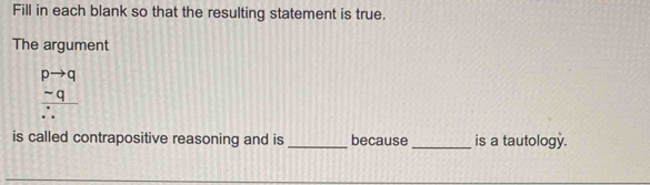 Fill in each blank so that the resulting statement is true. 
The argument
beginarrayr pto q -q hline ∴ endarray
is called contrapositive reasoning and is _because _is a tautology.