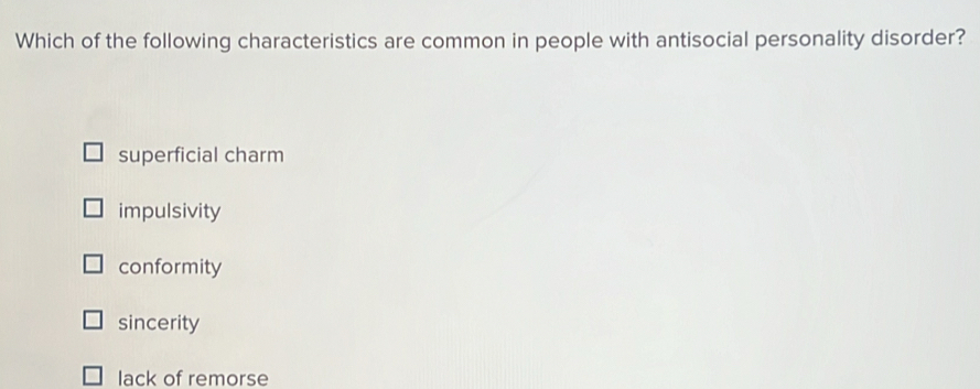 Which of the following characteristics are common in people with antisocial personality disorder?
superficial charm
impulsivity
conformity
sincerity
lack of remorse