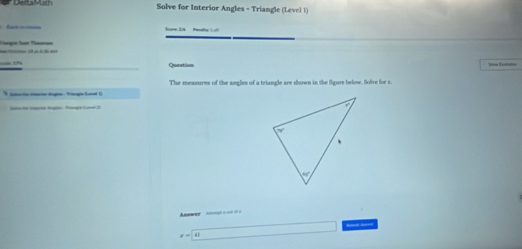 DeltaMath Solve for Interior Angles - Triangle (Level 1)
Score: 2/6 Penaly: 1 of
Vançie S Thre
- *  2ª «4:30.4 4
== t Question Stow Exmin
The measures of the angles of a triangle are shown in the figure below. Solve for x.
S cto tor intarir Argles - Tiangie (Leed 1)
Iolis tr ümerea Rges - Tang'a (el D 
Answer Atomgt s ood of a
Sssit Aunees
z=41