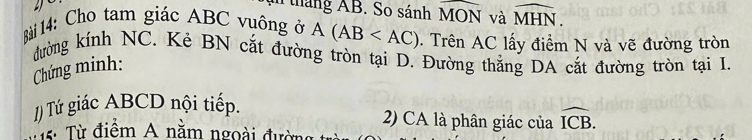 an tháng AB. So sánh widehat MON a và widehat MHN. 
Bài 14: Cho tam giác ABC vuông ở
A(AB . Trên AC lấy điểm N và vẽ đường tròn 
đường kính NC. Kẻ BN cắt đường tròn tại D. Đường thẳng DA cắt đường tròn tại I. 
Chứng minh: 
1) Tứ giác ABCD nội tiếp. 
2) CA là phân giác của widehat ICB. 
5 ừ điểm A nằm ngoài đường