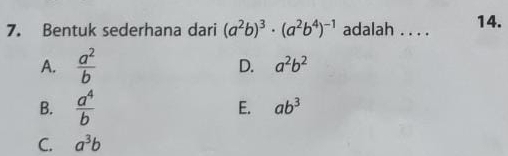 Bentuk sederhana dari (a^2b)^3· (a^2b^4)^-1 adalah . . . . 14.
A.  a^2/b  D. a^2b^2
B.  a^4/b 
E. ab^3
C. a^3b