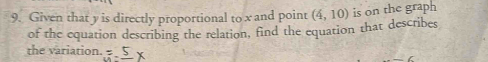 Given that y is directly proportional to x and point (4,10) is on the graph 
of the equation describing the relation, find the equation that describes 
the variation.