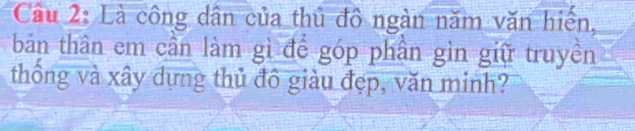 Cầu 2: Là công dân của thủ đồ ngàn năm văn hiến, 
bản thân em cần làm gì để góp phần gìn giữ truyền 
thống và xây dựng thủ đô giàu đẹp, văn minh?