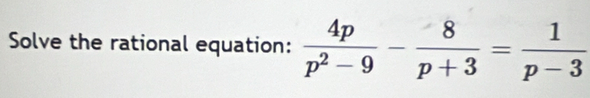 Solve the rational equation:  4p/p^2-9 - 8/p+3 = 1/p-3 