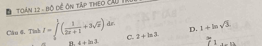 a TOÁN 12 - Bộ Đề ÔN TậP THEO Cầu Tỉ
Câu 6. Tính I=∈tlimits _0^(1(frac 1)2x+1+3sqrt(x))dx.
D. 1+ln sqrt(3).
C. 2+ln 3. 
6 B. 4+ln 3. 3e
1 là