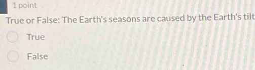 True or False: The Earth's seasons are caused by the Earth's tilt
True
False